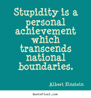 picture quotes about success - Stupidity is a personal achievement ...