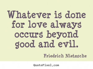 Whatever is done for love always occurs beyond good and evil. ”
