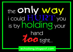 the only way i could hurt you is by holding your hand too tight.