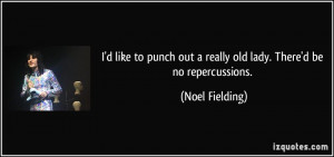 ... out a really old lady. There'd be no repercussions. - Noel Fielding