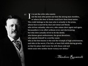 It is not the critic who counts…” Theodore Roosevelt #quote