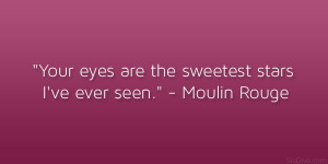 ... Your eyes are the sweetest stars I’ve ever seen.” – Moulin Rouge