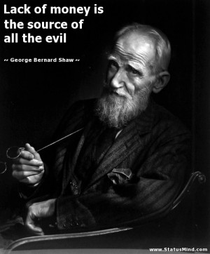 Lack of money is the source of all the evil George Bernard Shaw