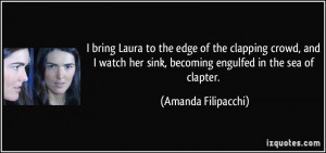 ... her sink, becoming engulfed in the sea of clapter. - Amanda Filipacchi