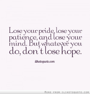 Lose your pride, lose your patience, and lose your mind. But whatever ...