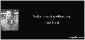 Football is nothing without fans. - Jock Stein