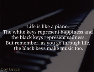 Life is like a piano. White keys are happy moments & Black keys are ...