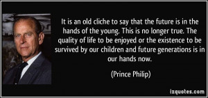 ... children and future generations is in our hands now. - Prince Philip