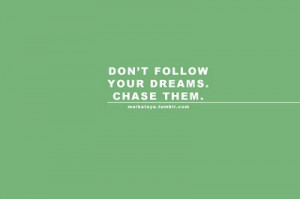 Don't follow your dreams. Chase them....