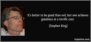 ... evil, but one achieves goodness at a terrific cost. - Stephen King
