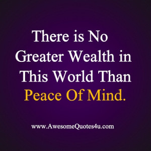 ... no Greater wealth in this world than peace of mind. | Awesome Quotes