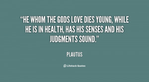 He whom the gods love dies young, while he is in health, has his ...