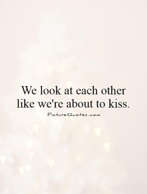 We look at each other like we're about to kiss. Picture Quote #1