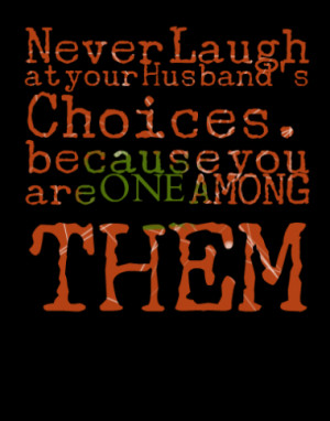 Never Laugh at your Husband's Choices. because you are ONE AMONG THEM