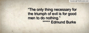 ... triumph of evil is for good men to do nothing.” ***** Edmund Burke