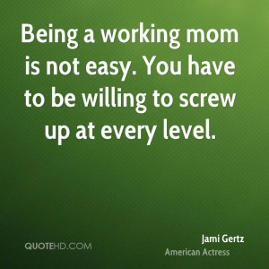 Being a working mom is not easy. You have to be willing to screw up at ...