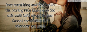 Drop everything now. Meet me in the pouring rain. Kiss me on the side ...