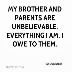 Rod Dyachenko - My brother and parents are unbelievable. Everything I ...