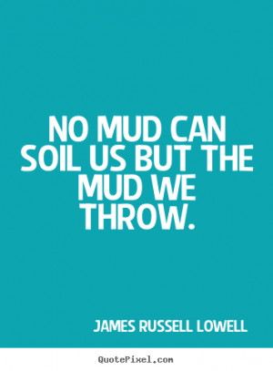 ... quotes - No mud can soil us but the mud we throw. - Life quotes