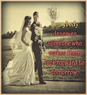 Everybody deserves someone who makes them look forward to tomorrow.
