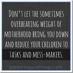 ... overbearing weight of motherhood bring you down and reduce your