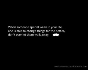 When someone special walks in your life and is able to change things ...