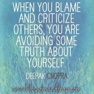 blame and criticize others, you are avoiding some truth about yourself ...
