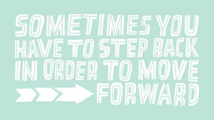 Sometimes you have to step back in order to move forward!