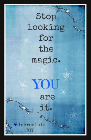 Stop looking for the magic. You are it.