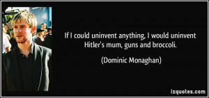 If I could uninvent anything, I would uninvent Hitler's mum, guns and ...