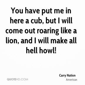 Carry Nation - You have put me in here a cub, but I will come out ...