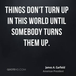 Things don't turn up in this world until somebody turns them up.