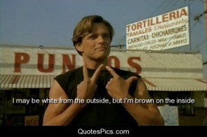 ... from the outside, but I’m brown on the inside – Blood In Blood Out