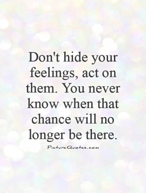 Don't hide your feelings, act on them. You never know when that chance ...