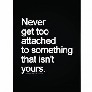 Never get too attached - quote of the day