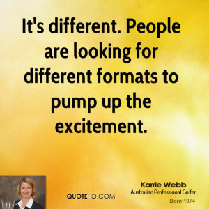 It's different. People are looking for different formats to pump up ...