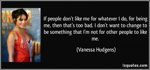 people don't like me for whatever I do, for being me, then that's too ...