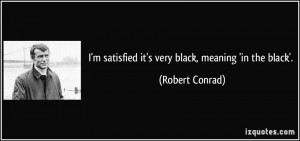 satisfied it's very black, meaning 'in the black'. - Robert Conrad