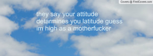 ... your attitude detarmines you latitude guess im high as a motherfucker