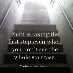 ... even when you don't see the whole staircase. - Martin Luther King, Jr