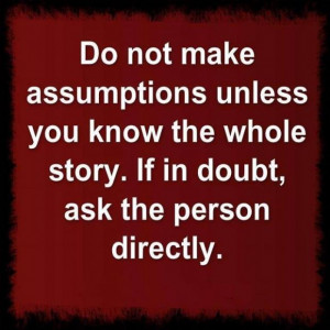 Do not make assumptions unless you know the whole story.If in doubt ...