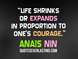 ... shrinks or expands in proportion to one’s courage.” – Anaïs Nin