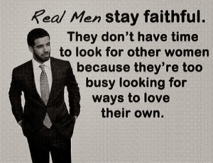 Real Men Stay Faithful. They don't have time to look for other women ...