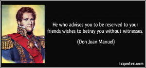 ... your friends wishes to betray you without witnesses. - Don Juan Manuel
