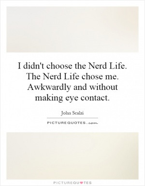 didn't choose the Nerd Life. The Nerd Life chose me. Awkwardly and ...