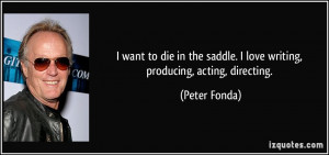 want to die in the saddle. I love writing, producing, acting ...