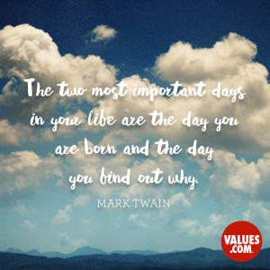 ... are the day you are born and the day you find out why. -Mark Twain