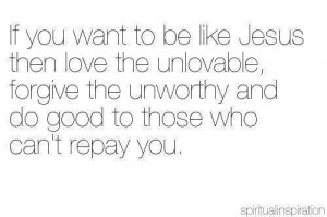 If you want to be like Jesus then love the unlovable, forgive the ...