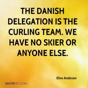 The Danish delegation is the curling team. We have no skier or anyone ...