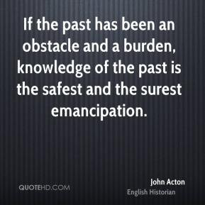 John Acton - If the past has been an obstacle and a burden, knowledge ...